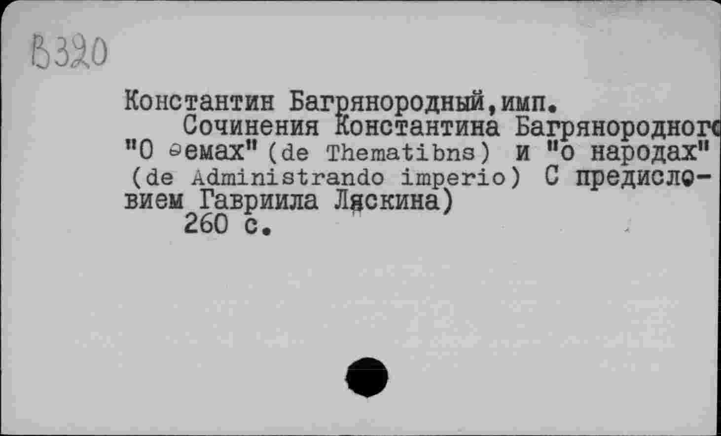 ﻿взао
Константин Багрянородный,имп.
Сочинения Константина Багрянородногс ”0 аемах” (de Thematibns) и ”о народах“ (de Administrando imperio) С предйСЛ0~ вием^Гавриила Ласкина)